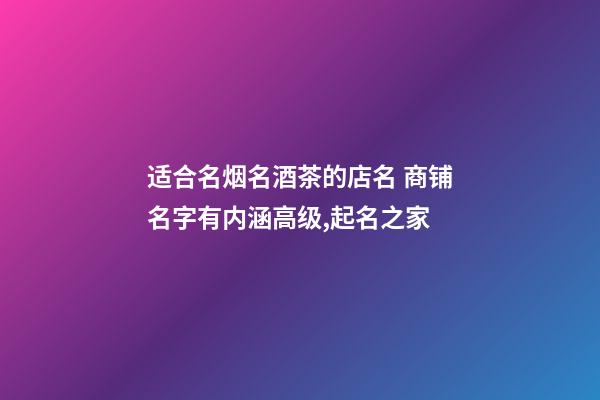 适合名烟名酒茶的店名 商铺名字有内涵高级,起名之家-第1张-店铺起名-玄机派